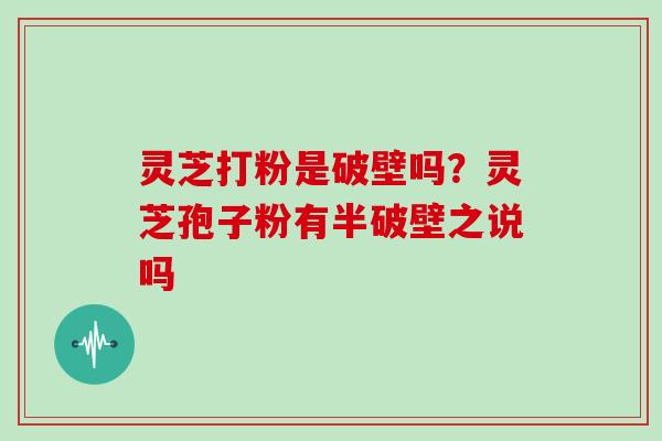 灵芝打粉是破壁吗?灵芝孢子粉有半破壁之说吗