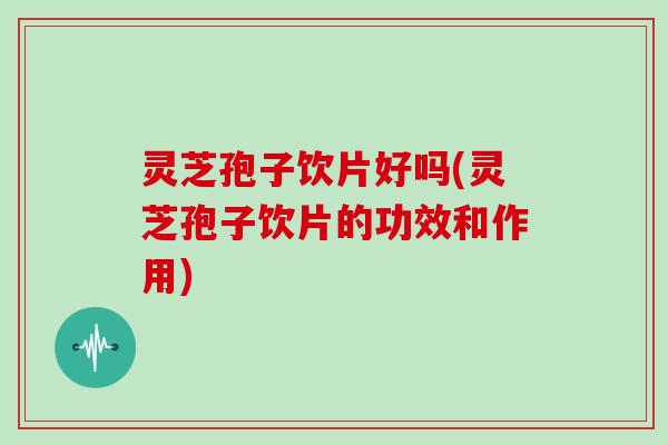 灵芝孢子饮片好吗(灵芝孢子饮片的功效和作用)