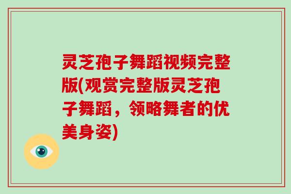 灵芝孢子舞蹈视频完整版(观赏完整版灵芝孢子舞蹈,领略舞者的优美身姿)