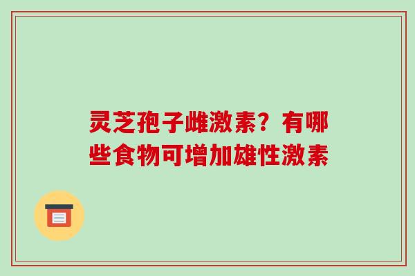 灵芝孢子雌激素？有哪些食物可增加雄性激素