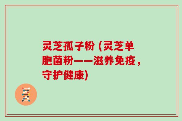 灵芝孤子粉 (灵芝单胞菌粉——滋养免疫，守护健康)