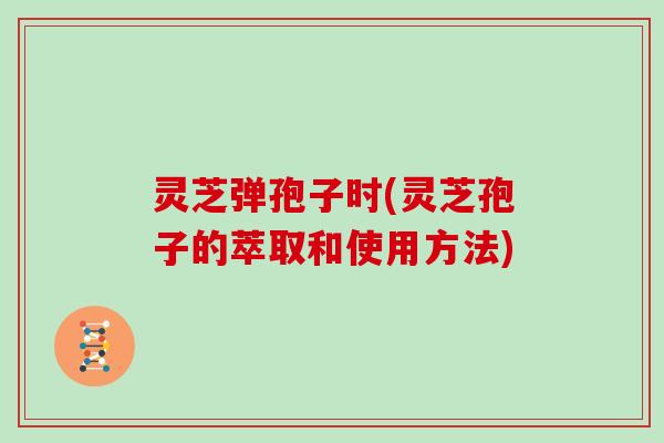 灵芝弹孢子时(灵芝孢子的萃取和使用方法)