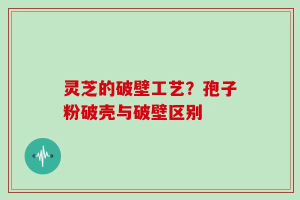 灵芝的破壁工艺?孢子粉破壳与破壁区别