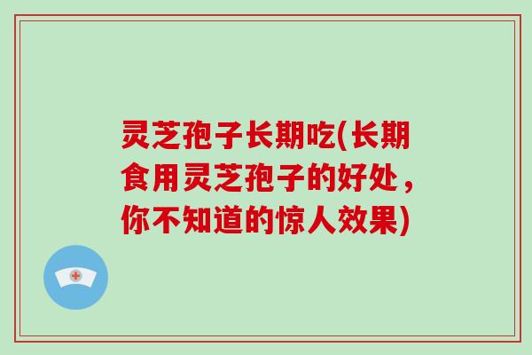 灵芝孢子长期吃(长期食用灵芝孢子的好处,你不知道的惊人效果)