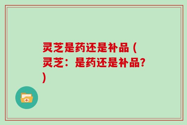 灵芝是药还是补品 (灵芝:是药还是补品?)