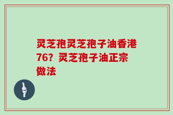 灵芝孢灵芝孢子油香港76？灵芝孢子油正宗做法