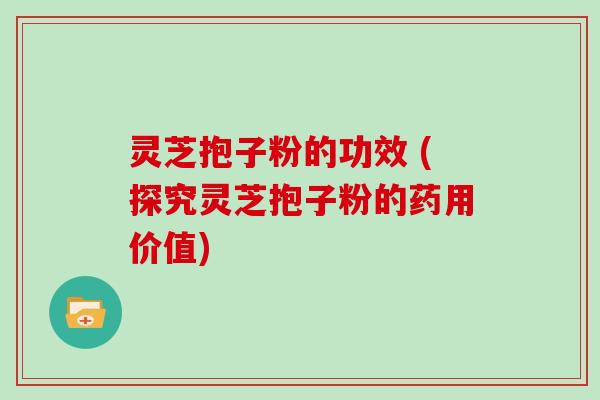 灵芝抱子粉的功效 (探究灵芝抱子粉的药用价值)