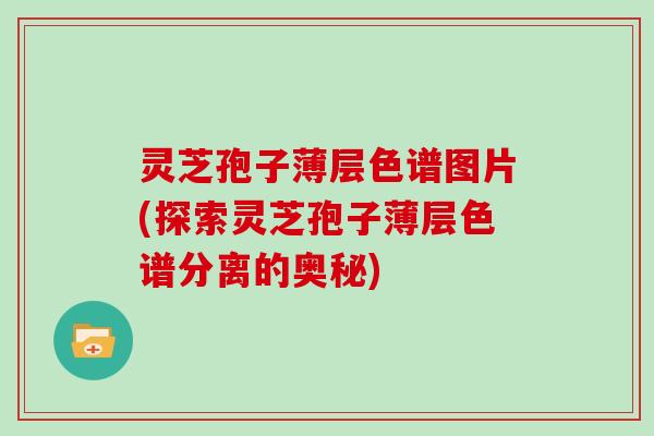 灵芝孢子薄层色谱图片(探索灵芝孢子薄层色谱分离的奥秘)