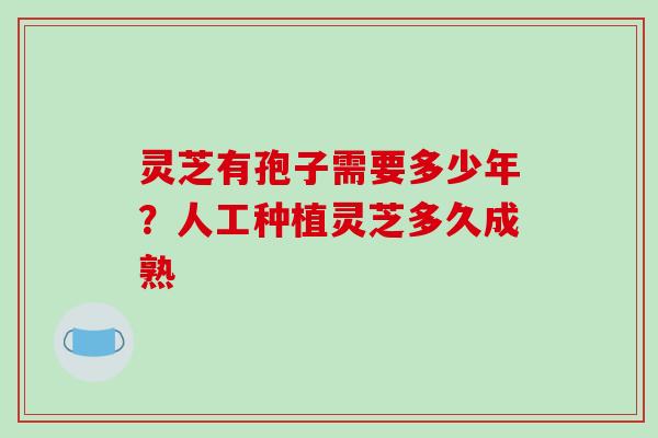 灵芝有孢子需要多少年?人工种植灵芝多久成熟