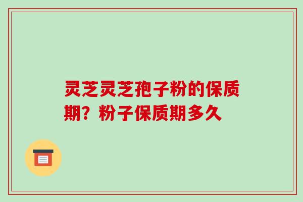 灵芝灵芝孢子粉的保质期？粉子保质期多久