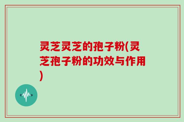 灵芝灵芝的孢子粉(灵芝孢子粉的功效与作用)
