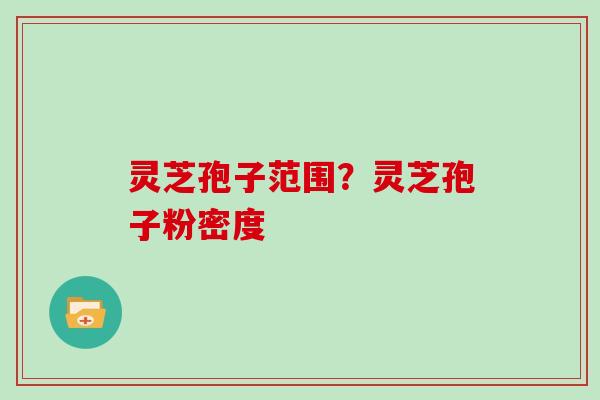 灵芝孢子范围?灵芝孢子粉密度