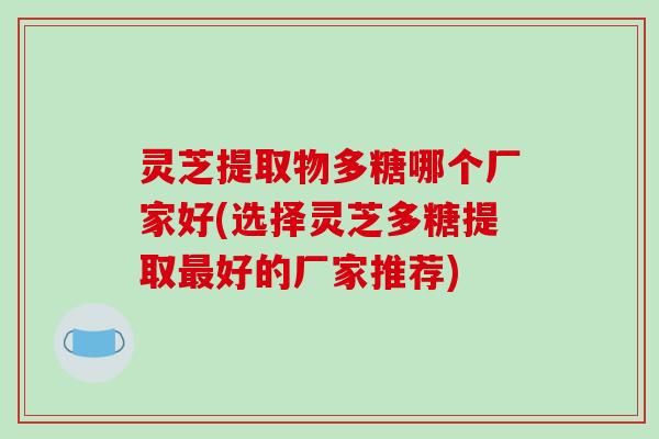 灵芝提取物多糖哪个厂家好(选择灵芝多糖提取最好的厂家推荐)
