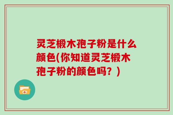 灵芝椴木孢子粉是什么颜色(你知道灵芝椴木孢子粉的颜色吗？)