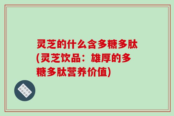 灵芝的什么含多糖多肽(灵芝饮品：雄厚的多糖多肽营养价值)