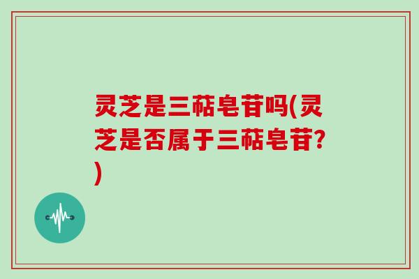 灵芝是三萜皂苷吗(灵芝是否属于三萜皂苷?)