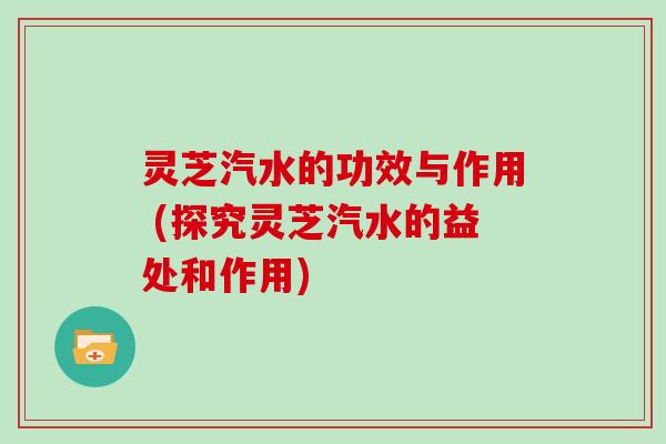 灵芝汽水的功效与作用 (探究灵芝汽水的益处和作用)