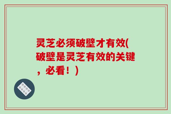 灵芝必须破壁才有效(破壁是灵芝有效的关键，必看！)