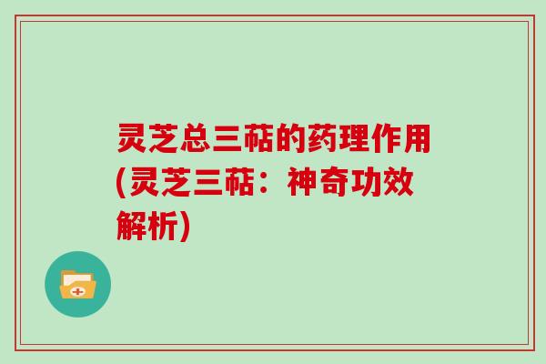 灵芝总三萜的药理作用(灵芝三萜：神奇功效解析)