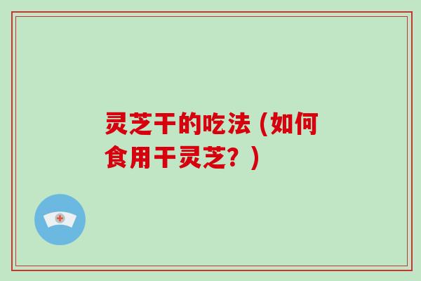 灵芝干的吃法 (如何食用干灵芝?)