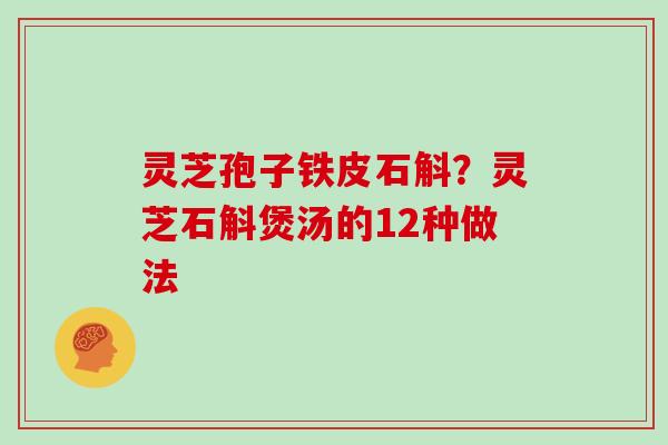 灵芝孢子铁皮石斛?灵芝石斛煲汤的12种做法