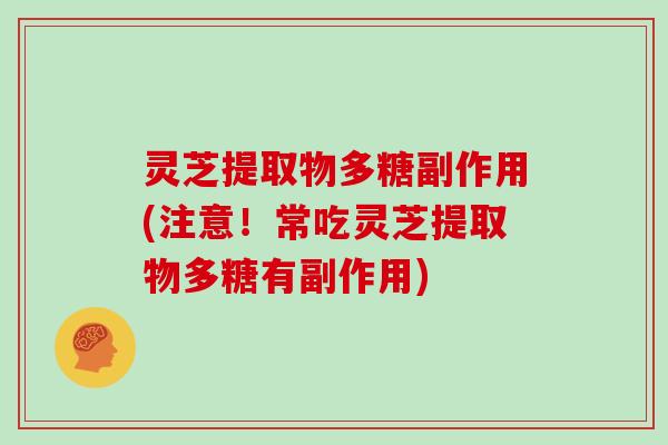 灵芝提取物多糖副作用(注意!常吃灵芝提取物多糖有副作用)