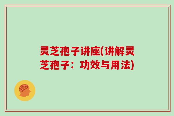 灵芝孢子讲座(讲解灵芝孢子:功效与用法)