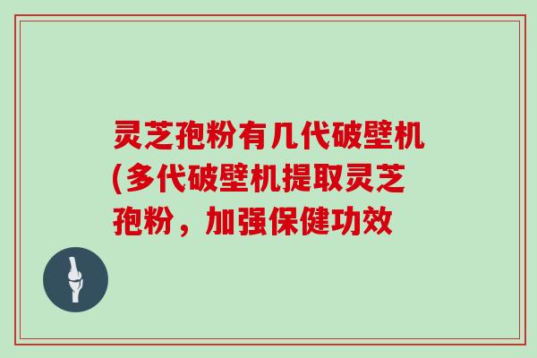 灵芝孢粉有几代破壁机(多代破壁机提取灵芝孢粉,加强保健功效