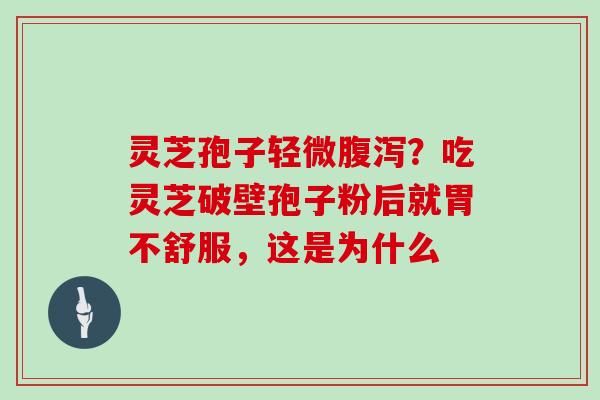 灵芝孢子轻微腹泻?吃灵芝破壁孢子粉后就胃不舒服,这是为什么