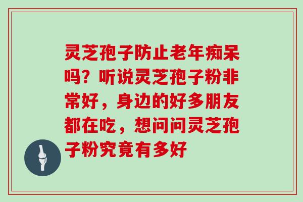 灵芝孢子防止老年痴呆吗？听说灵芝孢子粉非常好，身边的好多朋友都在吃，想问问灵芝孢子粉究竟有多好