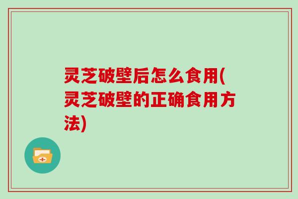 灵芝破壁后怎么食用(灵芝破壁的正确食用方法)
