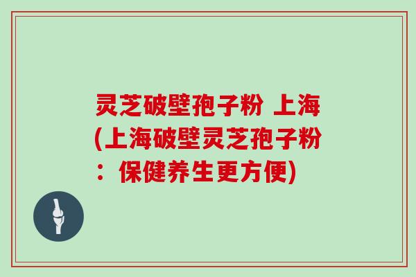 灵芝破壁孢子粉 上海(上海破壁灵芝孢子粉:保健养生更方便)