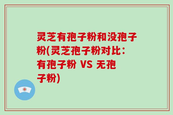 灵芝有孢子粉和没孢子粉(灵芝孢子粉对比:有孢子粉 VS 无孢子粉)