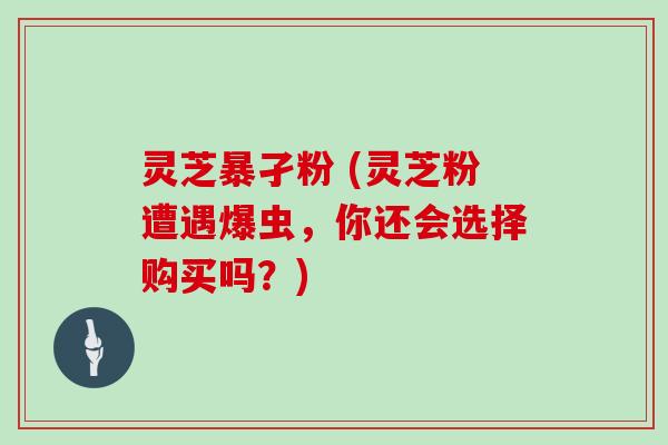 灵芝暴孑粉 (灵芝粉遭遇爆虫，你还会选择购买吗？)