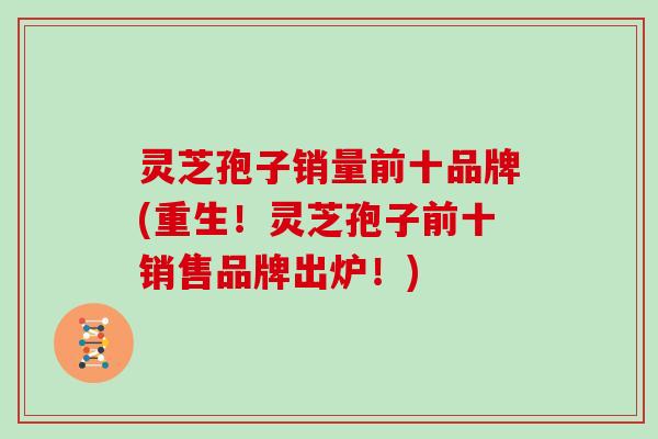 灵芝孢子销量前十品牌(重生!灵芝孢子前十销售品牌出炉!)