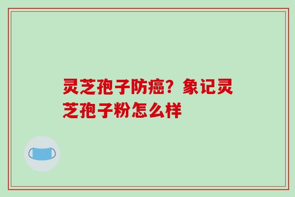 灵芝孢子防癌?象记灵芝孢子粉怎么样
