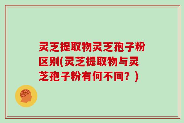 灵芝提取物灵芝孢子粉区别(灵芝提取物与灵芝孢子粉有何不同？)