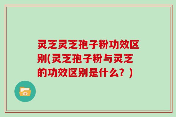 灵芝灵芝孢子粉功效区别(灵芝孢子粉与灵芝的功效区别是什么?)