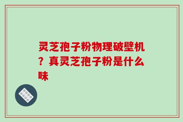 灵芝孢子粉物理破壁机?真灵芝孢子粉是什么味