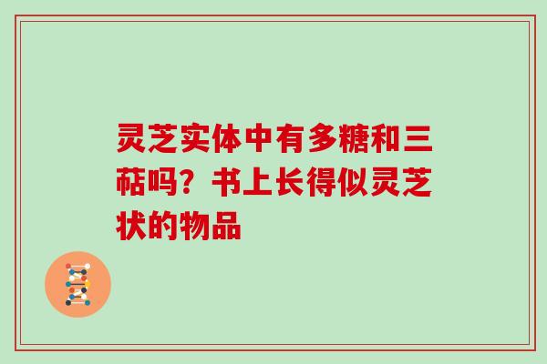 灵芝实体中有多糖和三萜吗?书上长得似灵芝状的物品