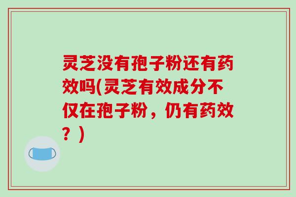 灵芝没有孢子粉还有药效吗(灵芝有效成分不仅在孢子粉,仍有药效?)