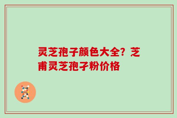灵芝孢子颜色大全？芝甫灵芝孢孑粉价格