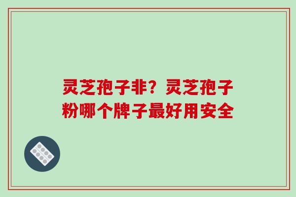 灵芝孢子非？灵芝孢子粉哪个牌子最好用安全