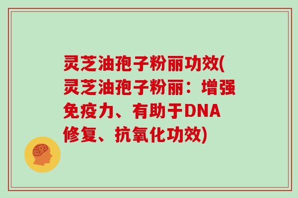 灵芝油孢子粉丽功效(灵芝油孢子粉丽:增强免疫力、有助于DNA修复、抗氧化功效)
