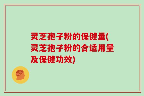 灵芝孢子粉的保健量(灵芝孢子粉的合适用量及保健功效)