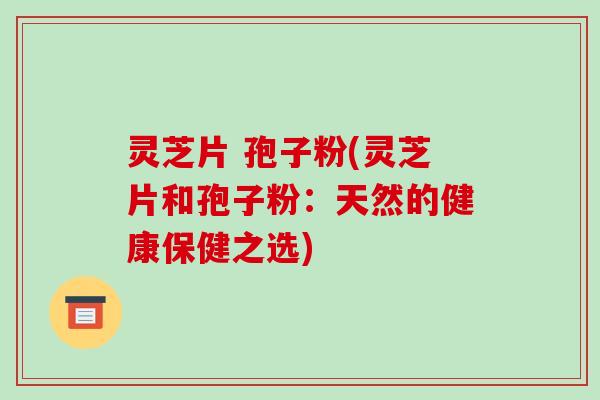 灵芝片 孢子粉(灵芝片和孢子粉:天然的健康保健之选)