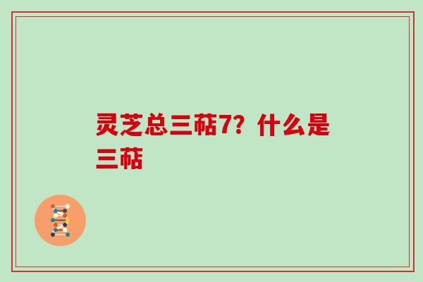 灵芝总三萜7?什么是三萜