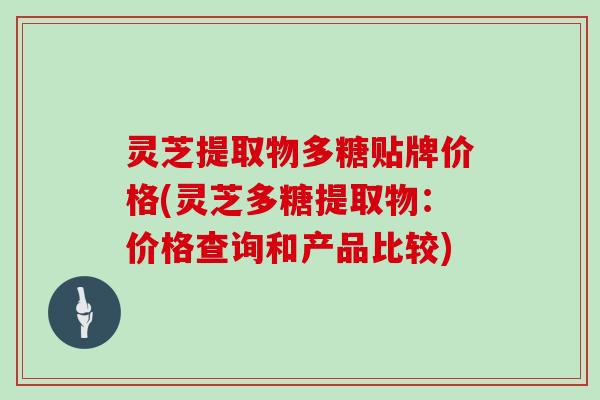 灵芝提取物多糖贴牌价格(灵芝多糖提取物:价格查询和产品比较)