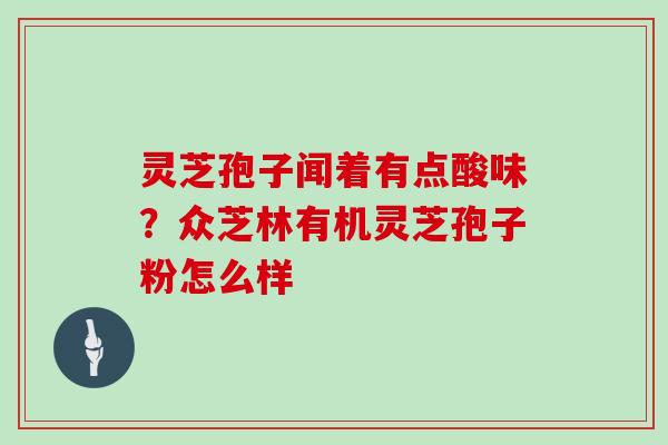 灵芝孢子闻着有点酸味？众芝林有机灵芝孢子粉怎么样