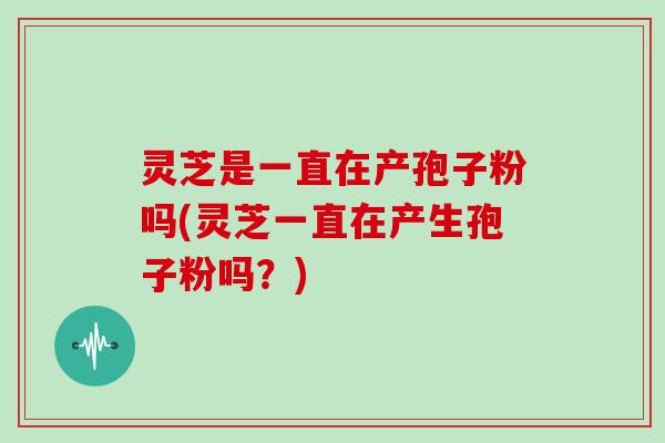 灵芝是一直在产孢子粉吗(灵芝一直在产生孢子粉吗?)